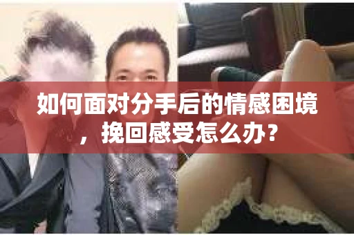 如何面对分手后的情感困境，挽回感受怎么办？
