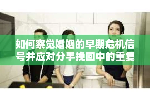 如何察觉婚姻的早期危机信号并应对分手挽回中的重复错误？