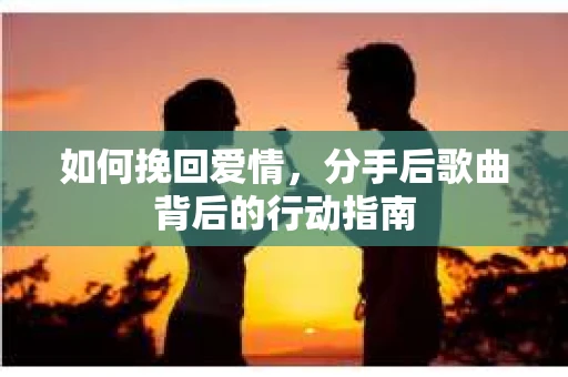 如何挽回爱情，分手后歌曲背后的行动指南