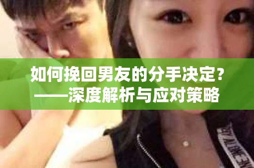 如何挽回男友的分手决定？——深度解析与应对策略
