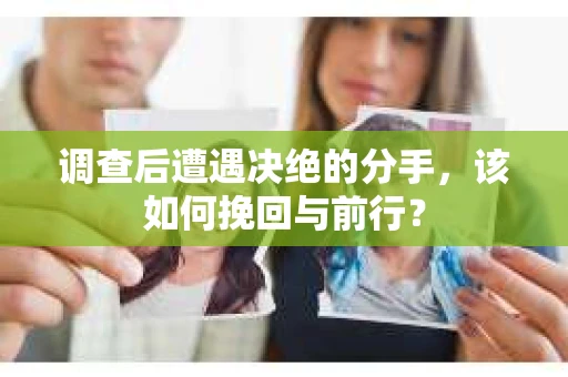 调查后遭遇决绝的分手，该如何挽回与前行？