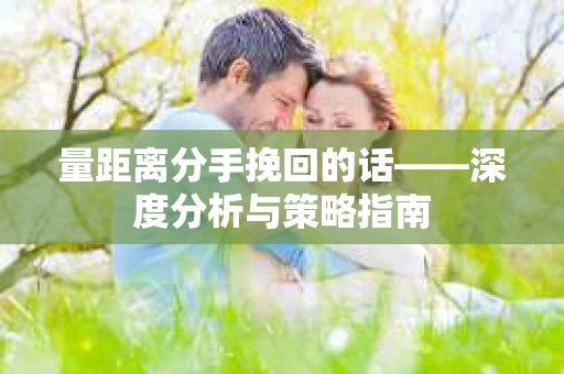 量距离分手挽回的话——深度分析与策略指南