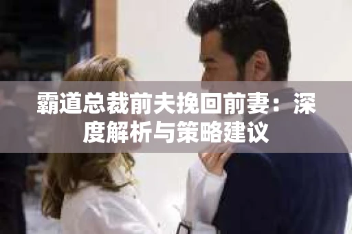 霸道总裁前夫挽回前妻：深度解析与策略建议