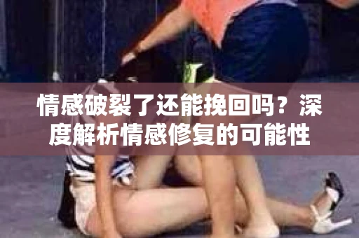 情感破裂了还能挽回吗？深度解析情感修复的可能性