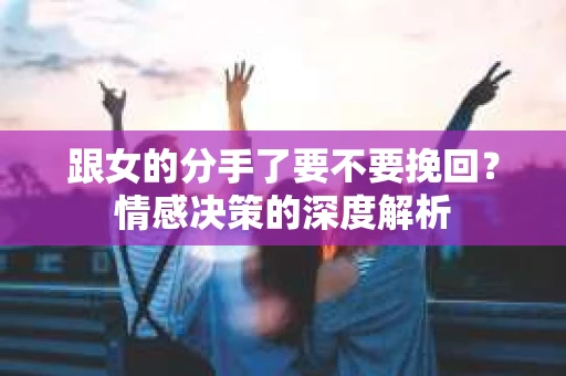 跟女的分手了要不要挽回？情感决策的深度解析