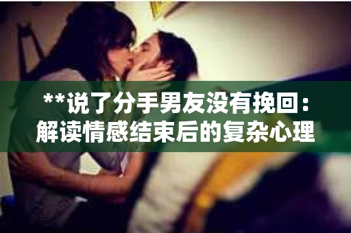 **说了分手男友没有挽回：解读情感结束后的复杂心理与现实**