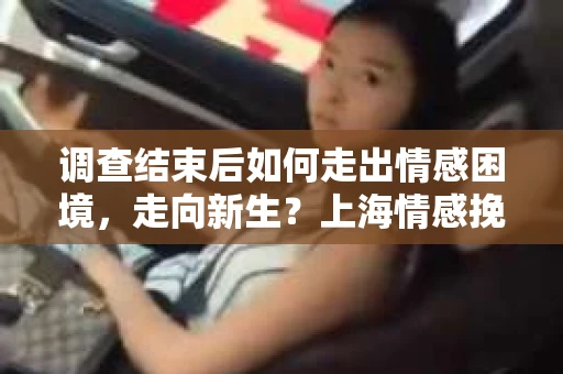 调查结束后如何走出情感困境,走向新生?上海情感挽回婚姻公司给出的专业建议 调查结束后如何走出情感困境,走向新生?上海情感挽回婚姻公司给出的专业建议