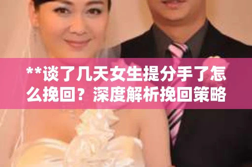 **谈了几天女生提分手了怎么挽回？深度解析挽回策略**