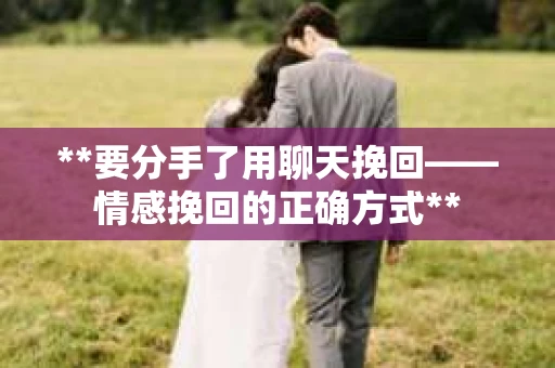 **要分手了用聊天挽回——情感挽回的正确方式**