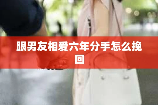 跟男友相爱六年分手怎么挽回