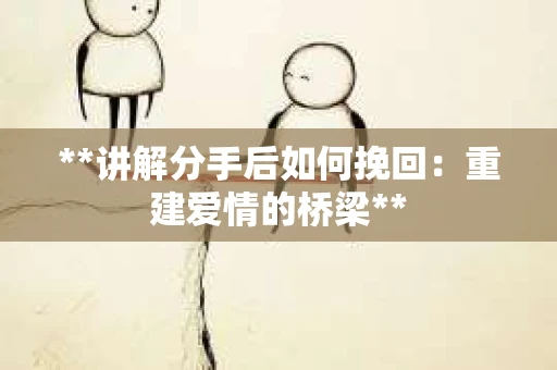 **讲解分手后如何挽回：重建爱情的桥梁**