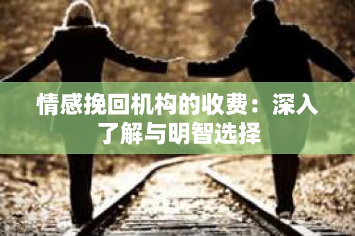 情感挽回机构的收费：深入了解与明智选择