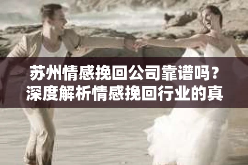 苏州情感挽回公司靠谱吗？深度解析情感挽回行业的真实面貌