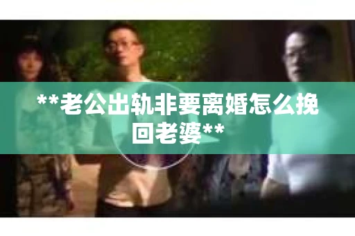 **老公出轨非要离婚怎么挽回老婆**