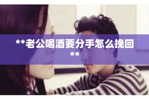 **老公喝酒要分手怎么挽回**