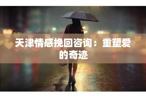 天津情感挽回咨询：重塑爱的奇迹