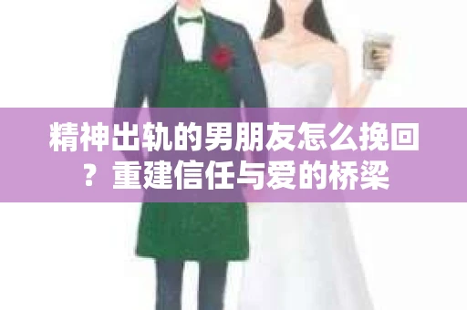 精神出轨的男朋友怎么挽回？重建信任与爱的桥梁