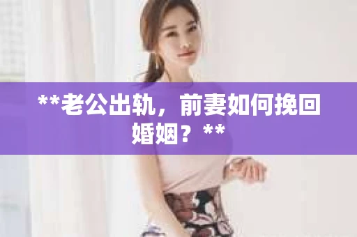 **老公出轨，前妻如何挽回婚姻？**