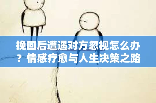 挽回后遭遇对方忽视怎么办？情感疗愈与人生决策之路