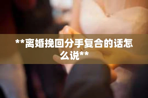 **离婚挽回分手复合的话怎么说**