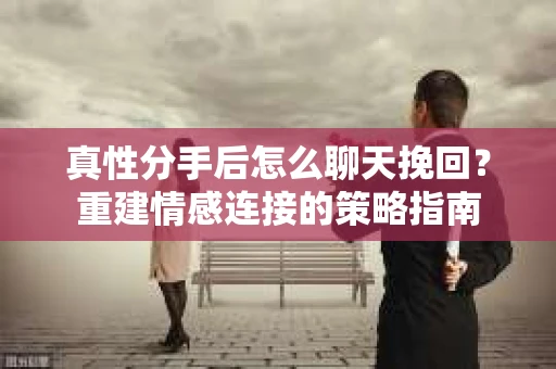 真性分手后怎么聊天挽回？重建情感连接的策略指南