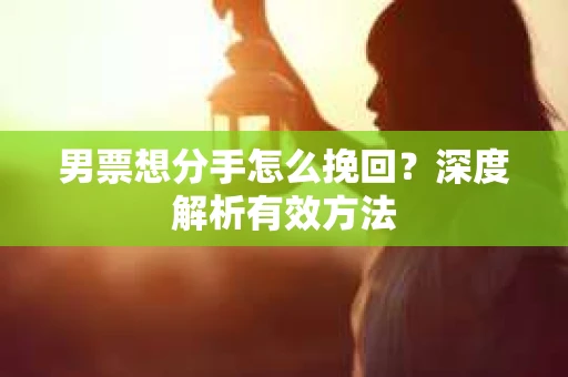 男票想分手怎么挽回？深度解析有效方法