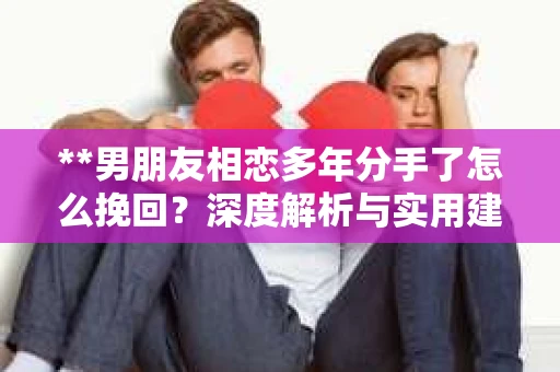 **男朋友相恋多年分手了怎么挽回？深度解析与实用建议**