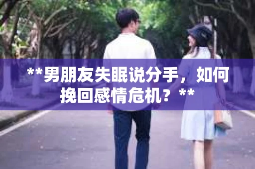 **男朋友失眠说分手，如何挽回感情危机？**