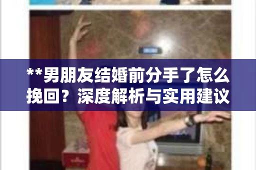 **男朋友结婚前分手了怎么挽回？深度解析与实用建议**