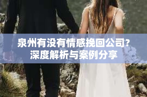 泉州有没有情感挽回公司？深度解析与案例分享