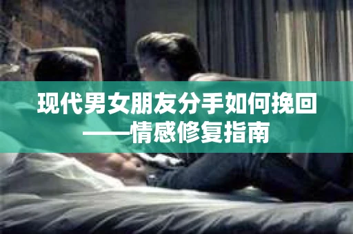 现代男女朋友分手如何挽回——情感修复指南