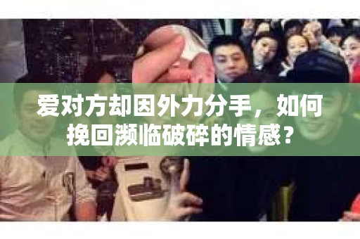 爱对方却因外力分手，如何挽回濒临破碎的情感？