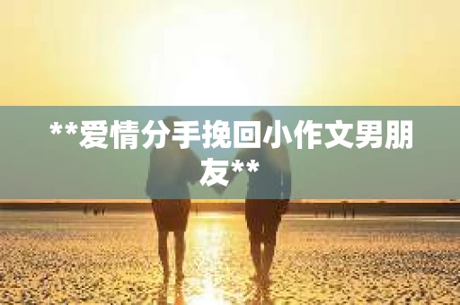 **爱情分手挽回小作文男朋友**