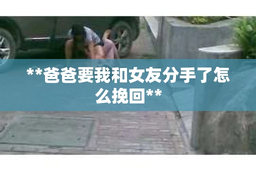 **爸爸要我和女友分手了怎么挽回**