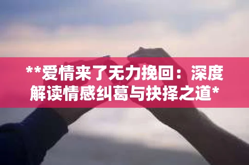 **爱情来了无力挽回：深度解读情感纠葛与抉择之道**