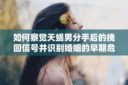 如何察觉天蝎男分手后的挽回信号并识别婚姻的早期危机？怎么办？