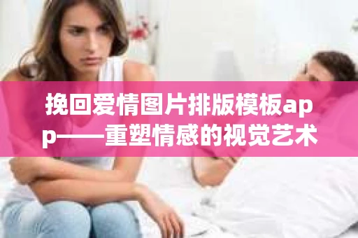 挽回爱情图片排版模板app——重塑情感的视觉艺术