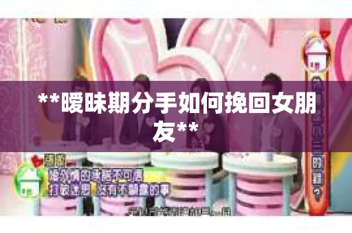 **暧昧期分手如何挽回女朋友**