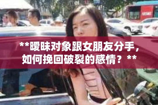 **暧昧对象跟女朋友分手，如何挽回破裂的感情？**