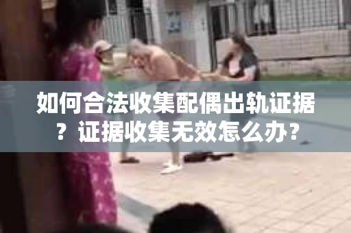 如何合法收集配偶出轨证据?证据收集无效怎么办? 如何合法收集配偶出轨证据?证据收集无效怎么办?