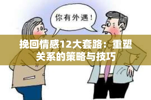挽回情感12大套路：重塑关系的策略与技巧
