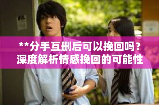 **分手互删后可以挽回吗？深度解析情感挽回的可能性**