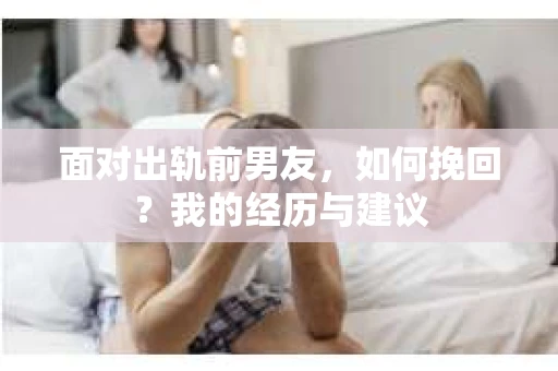 面对出轨前男友，如何挽回？我的经历与建议
