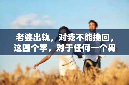 老婆出轨，对我不能挽回，这四个字，对于任何一个男人来说，都是一场无法言说的痛。我曾经以为，婚姻是爱情的港湾，是彼此依靠的避风港，然而，现实却给了我一记响亮的耳光。今天，我想和大家聊聊这个沉重的话题，希望能给那些正在经历或即将经历类似痛苦的人一些安慰和启示。