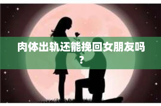 肉体出轨还能挽回女朋友吗？