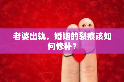 老婆出轨，婚姻的裂痕该如何修补？