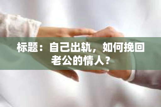 标题:自己出轨,如何挽回老公的情人? 标题:自己出轨,如何挽回老公的情人?