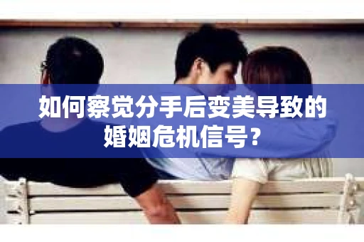 如何察觉分手后变美导致的婚姻危机信号？