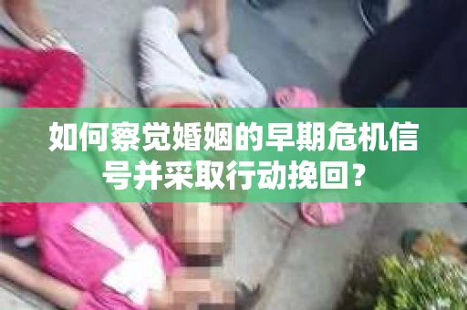 如何察觉婚姻的早期危机信号并采取行动挽回? 如何察觉婚姻的早期危机信号并采取行动挽回?