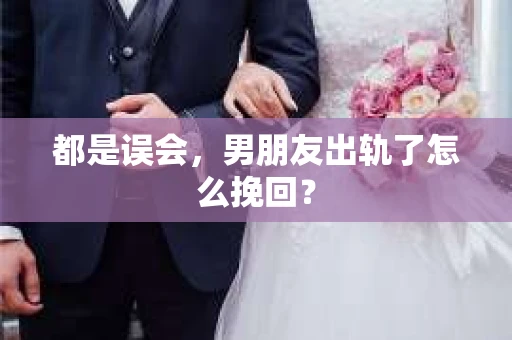 都是误会，男朋友出轨了怎么挽回？
